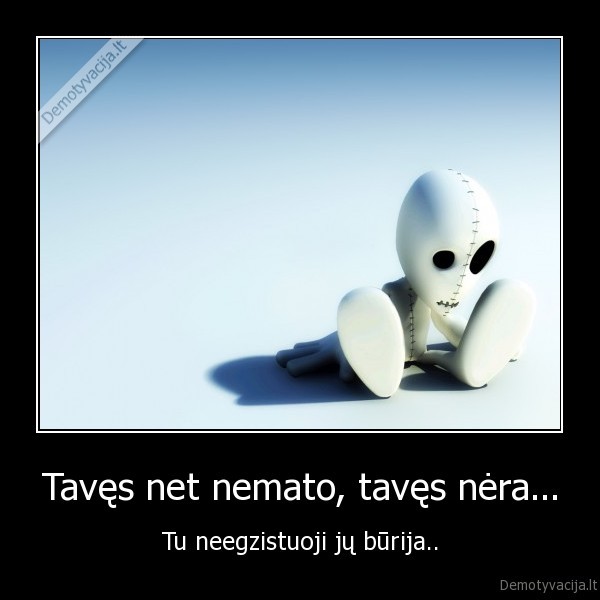 Tavęs net nemato, tavęs nėra...
