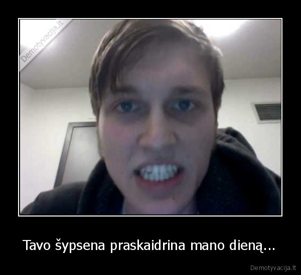 Tavo šypsena praskaidrina mano dieną...