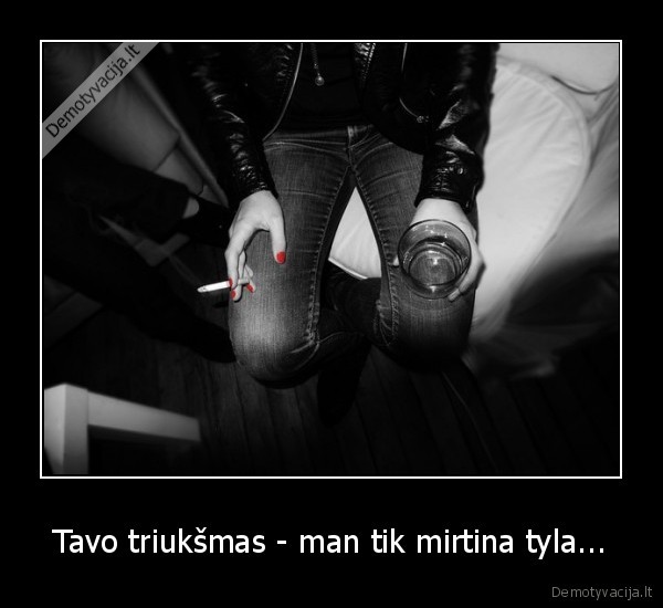 Tavo triukšmas - man tik mirtina tyla...