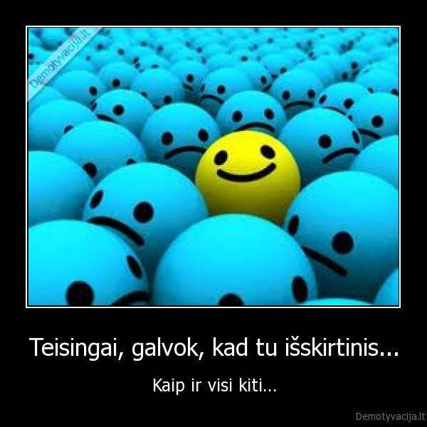 Teisingai, galvok, kad tu išskirtinis...