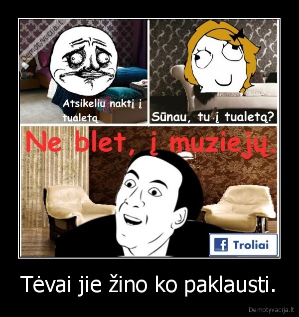 Tėvai jie žino ko paklausti.