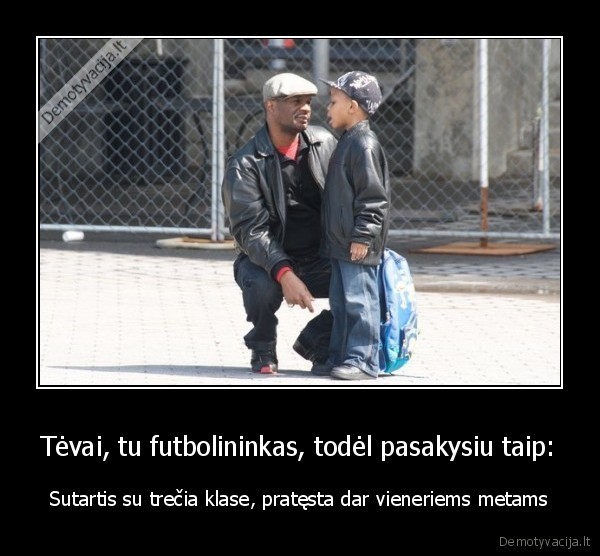 Tėvai, tu futbolininkas, todėl pasakysiu taip: