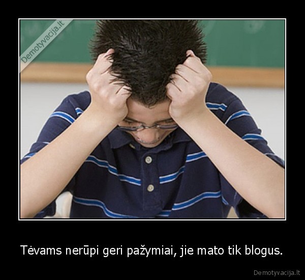 Tėvams nerūpi geri pažymiai, jie mato tik blogus.