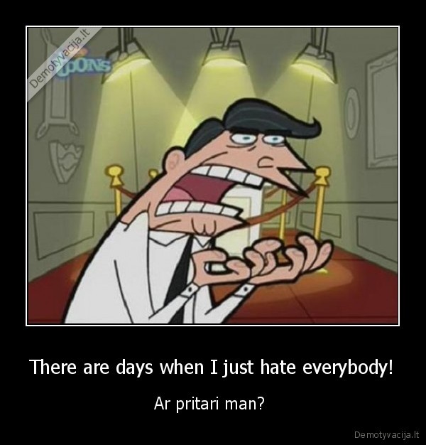 There are days when I just hate everybody!