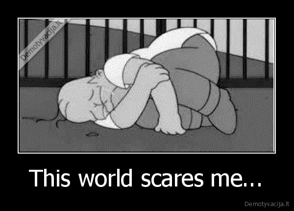 This world scares me...