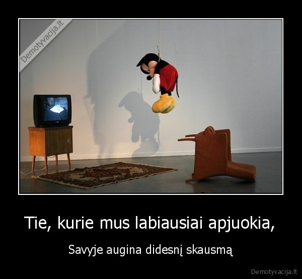 Tie, kurie mus labiausiai apjuokia,