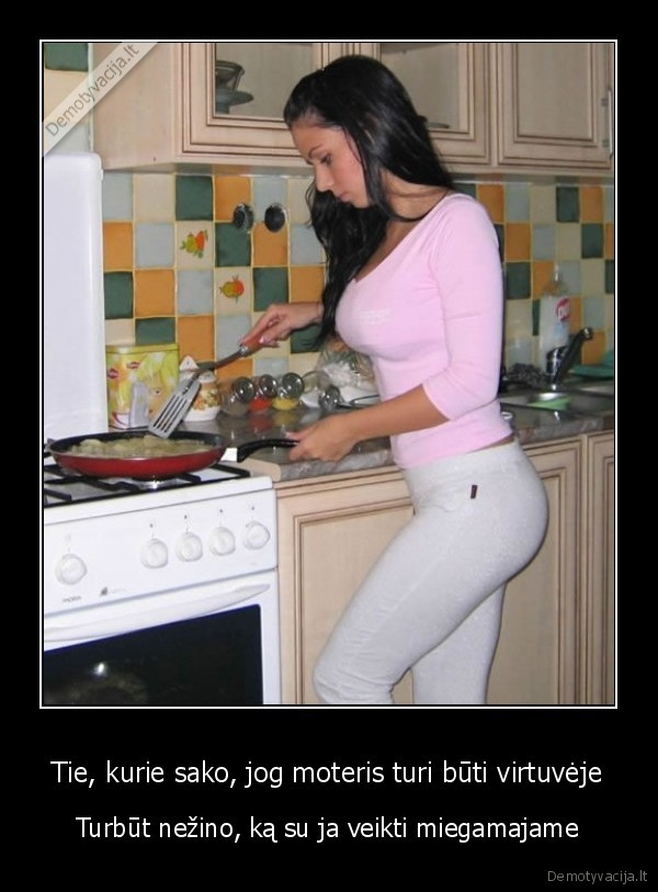 Tie, kurie sako, jog moteris turi būti virtuvėje