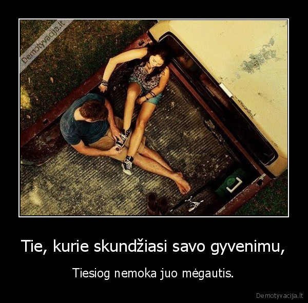 Tie, kurie skundžiasi savo gyvenimu,