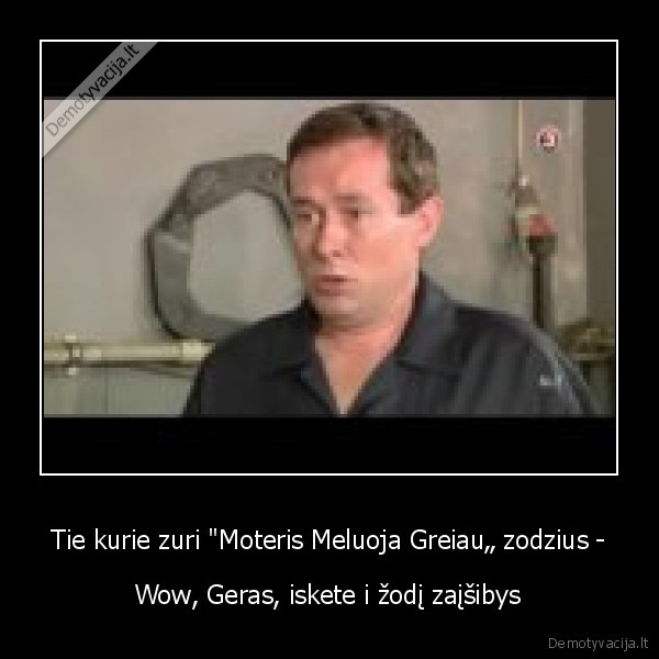 Tie kurie zuri "Moteris Meluoja Greiau„ zodzius -