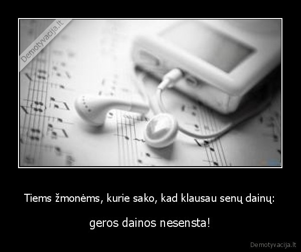 Tiems žmonėms, kurie sako, kad klausau senų dainų: