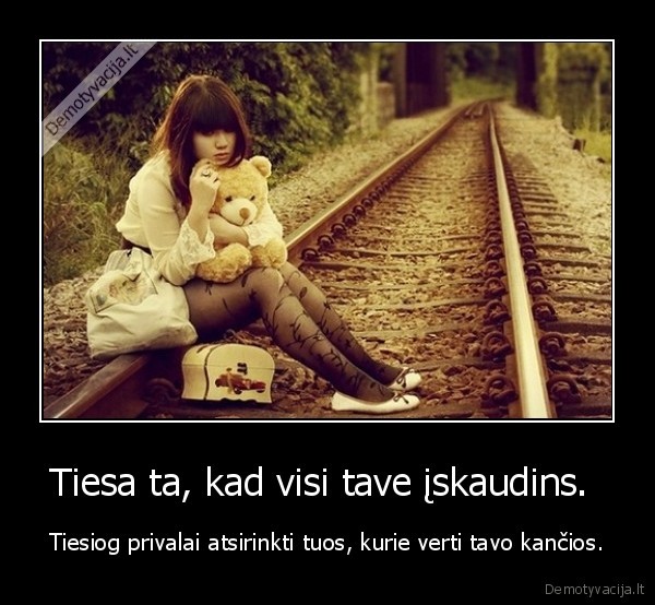 Tiesa ta, kad visi tave įskaudins. 