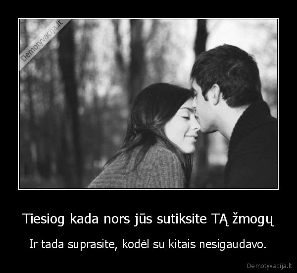 Tiesiog kada nors jūs sutiksite TĄ žmogų