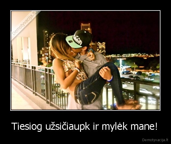 Tiesiog užsičiaupk ir mylėk mane!