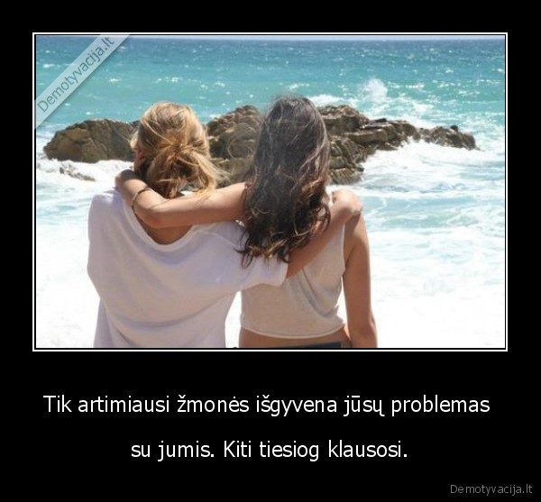 Tik artimiausi žmonės išgyvena jūsų problemas 