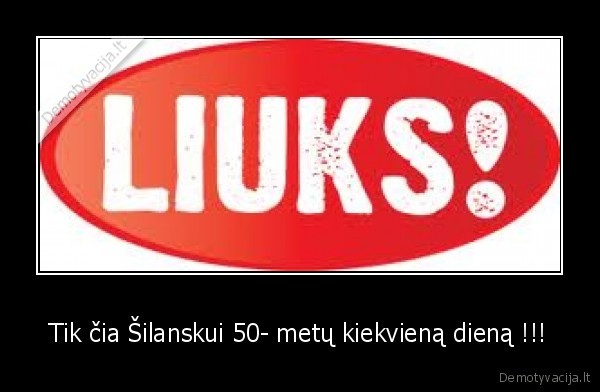 Tik čia Šilanskui 50- metų kiekvieną dieną !!!