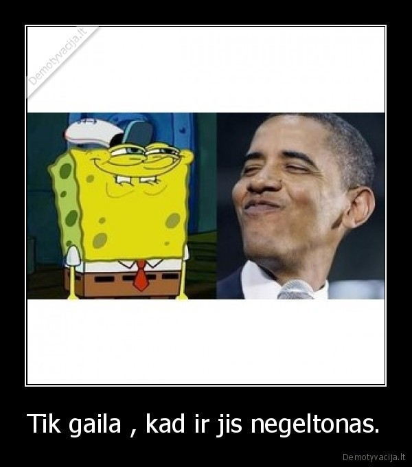 Tik gaila , kad ir jis negeltonas.