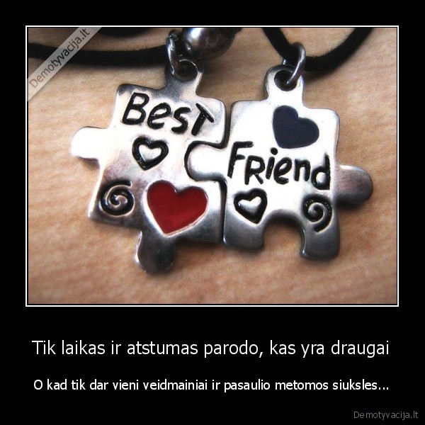 Tik laikas ir atstumas parodo, kas yra draugai