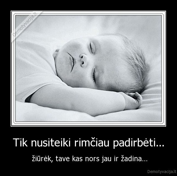 Tik nusiteiki rimčiau padirbėti...