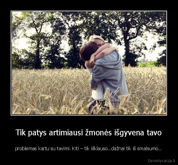 Tik patys artimiausi žmonės išgyvena tavo