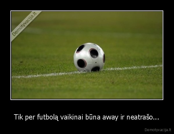 Tik per futbolą vaikinai būna away ir neatrašo...