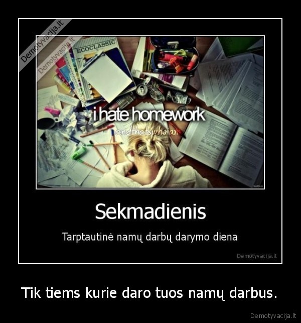 Tik tiems kurie daro tuos namų darbus.