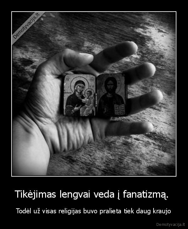 Tikėjimas lengvai veda į fanatizmą. 
