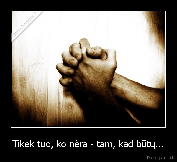 Tikėk tuo, ko nėra - tam, kad būtų...