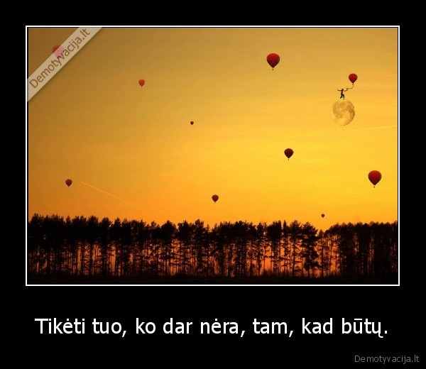 Tikėti tuo, ko dar nėra, tam, kad būtų.