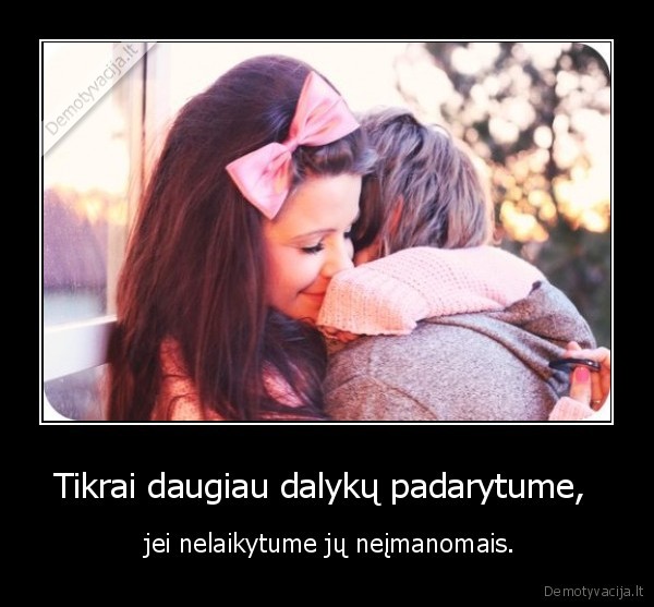 Tikrai daugiau dalykų padarytume, 