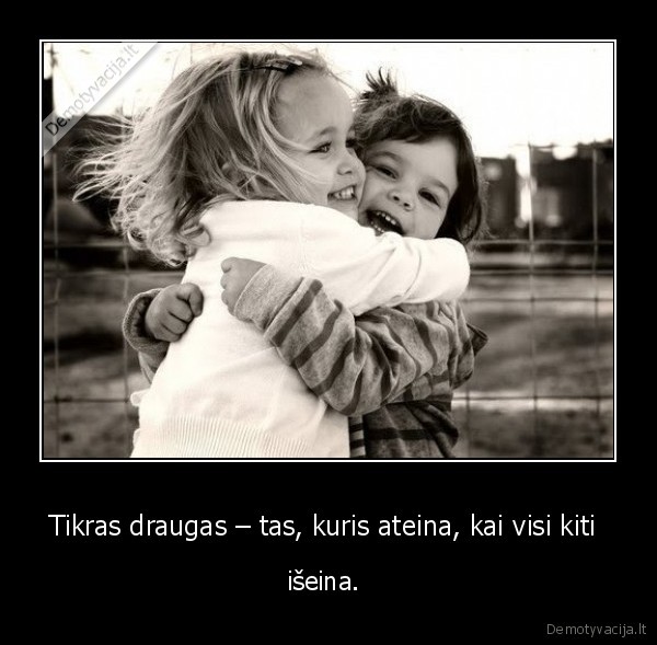 Tikras draugas – tas, kuris ateina, kai visi kiti 