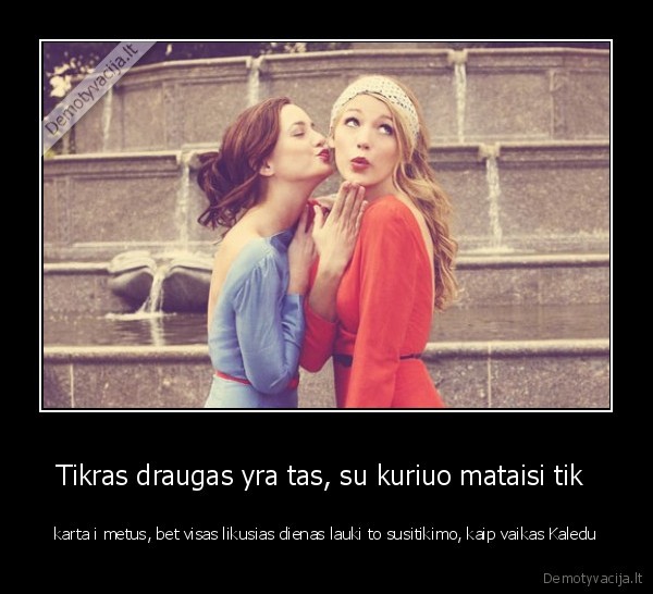 Tikras draugas yra tas, su kuriuo mataisi tik 