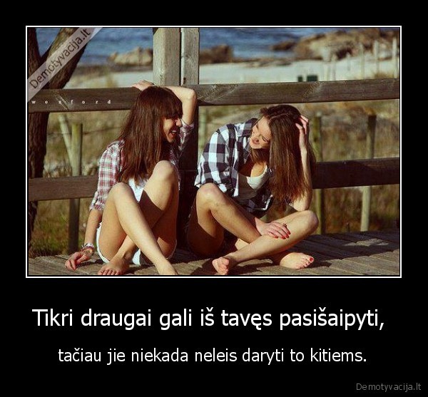 Tikri draugai gali iš tavęs pasišaipyti, 