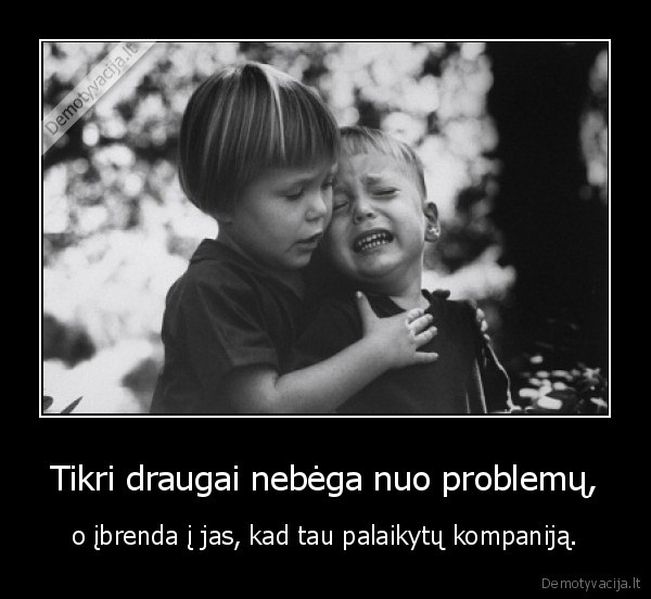 Tikri draugai nebėga nuo problemų,