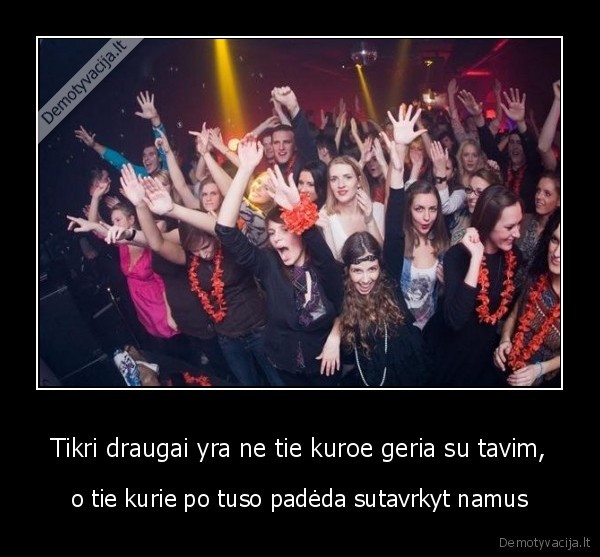 Tikri draugai yra ne tie kuroe geria su tavim,