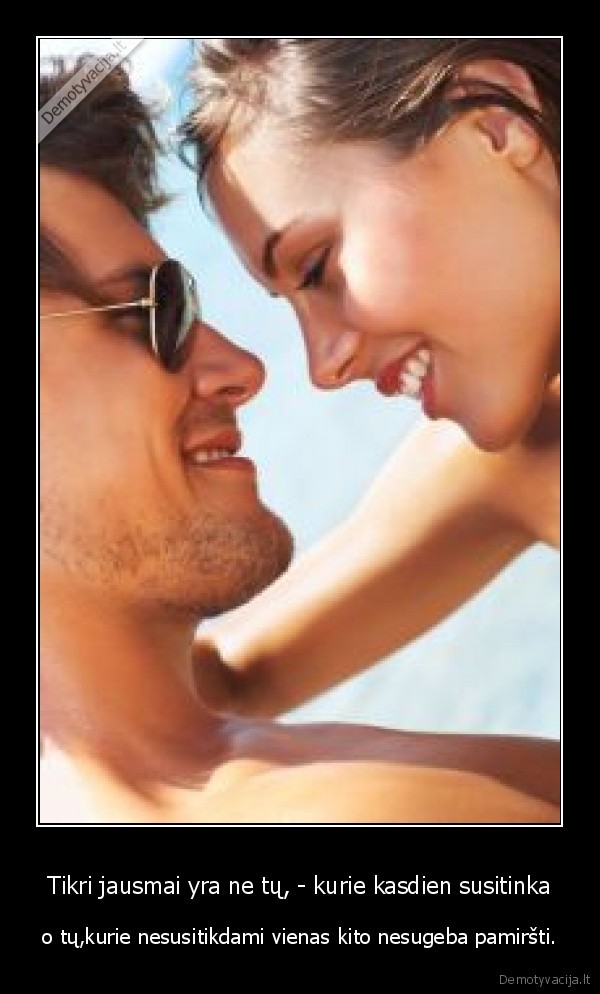 Tikri jausmai yra ne tų, - kurie kasdien susitinka