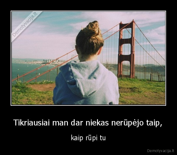 Tikriausiai man dar niekas nerūpėjo taip,