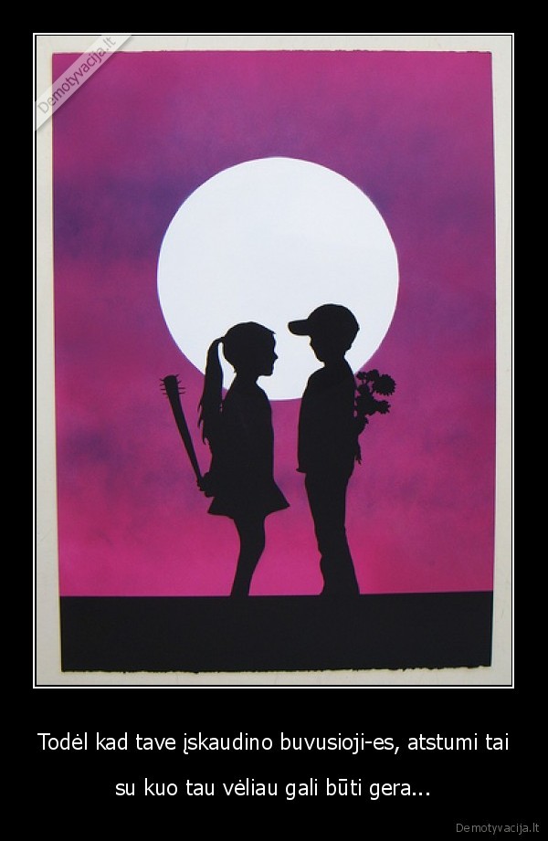 Todėl kad tave įskaudino buvusioji-es, atstumi tai