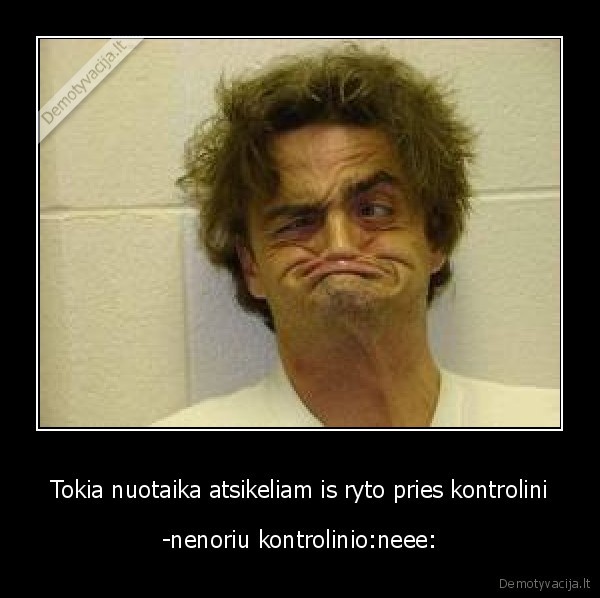 Tokia nuotaika atsikeliam is ryto pries kontrolini