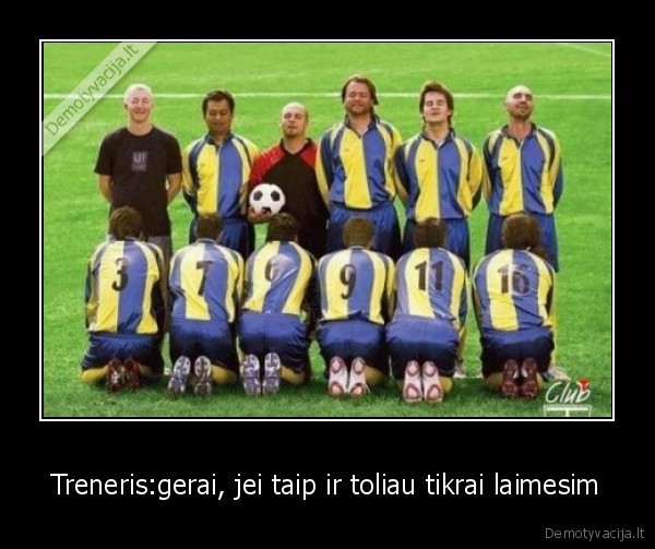 Treneris:gerai, jei taip ir toliau tikrai laimesim