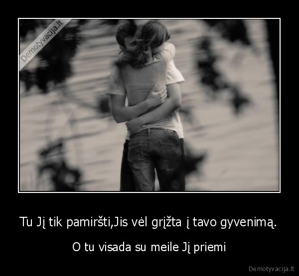 Tu Jį tik pamiršti,Jis vėl grįžta į tavo gyvenimą.