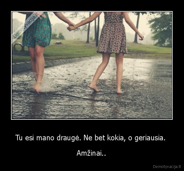 Tu esi mano draugė. Ne bet kokia, o geriausia. 