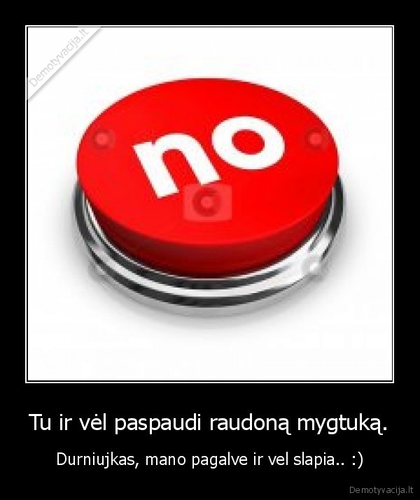 Tu ir vėl paspaudi raudoną mygtuką.