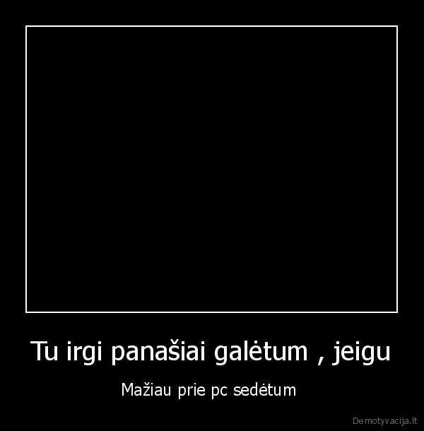 Tu irgi panašiai galėtum , jeigu