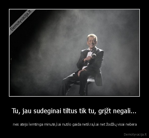 Tu, jau sudeginai tiltus tik tu, grįžt negali...