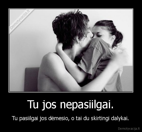 Tu jos nepasiilgai.