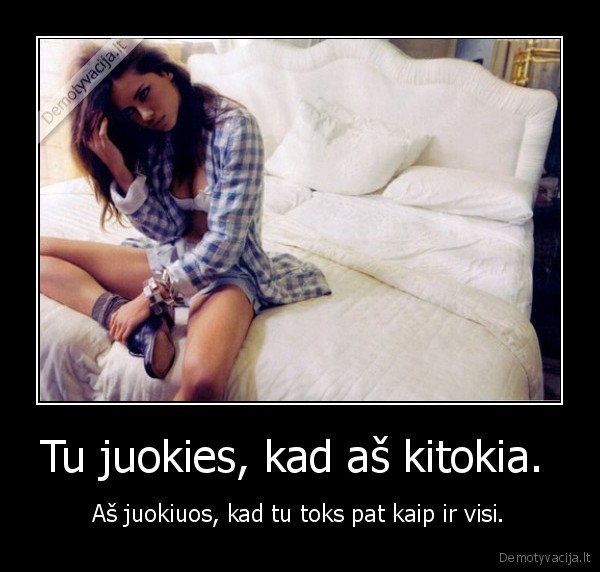 Tu juokies, kad aš kitokia. 