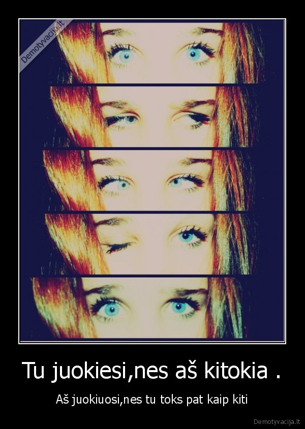 Tu juokiesi,nes aš kitokia .