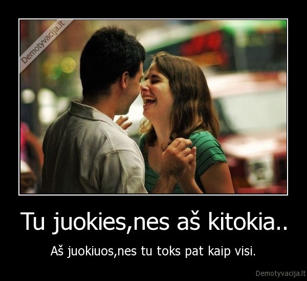 Tu juokies,nes aš kitokia..
