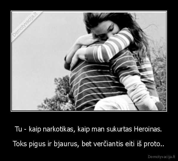 Tu - kaip narkotikas, kaip man sukurtas Heroinas.