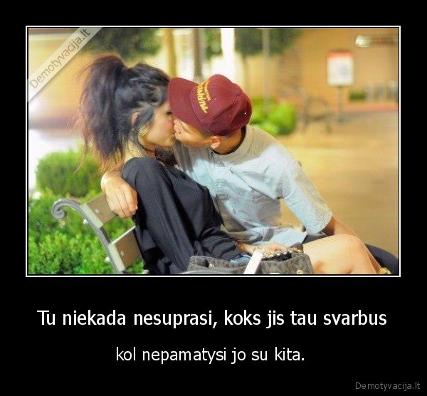 Tu niekada nesuprasi, koks jis tau svarbus